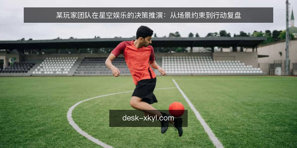 某玩家团队在星空娱乐的决策推演:从场景约束到行动复盘 — 场景设定:某玩家团队进入星空娱乐 配图