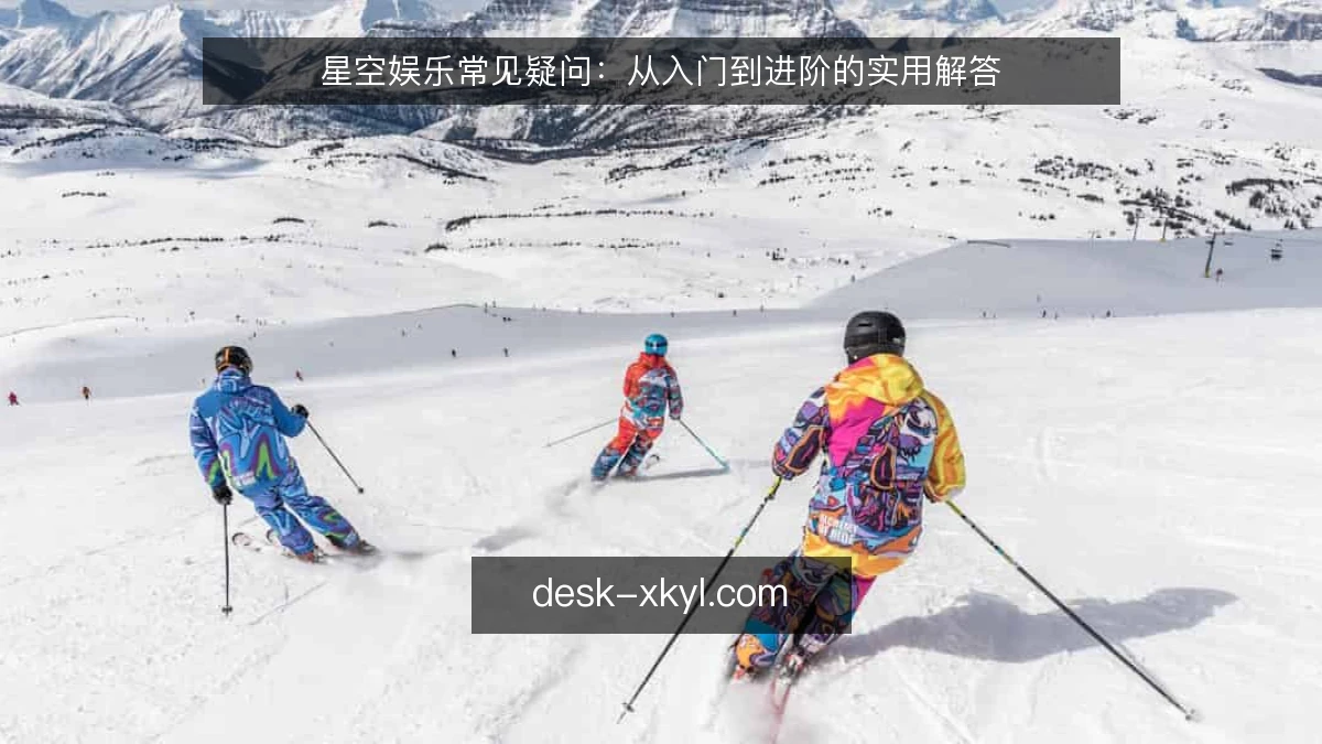 星空娱乐常见疑问：从入门到进阶的实用解答