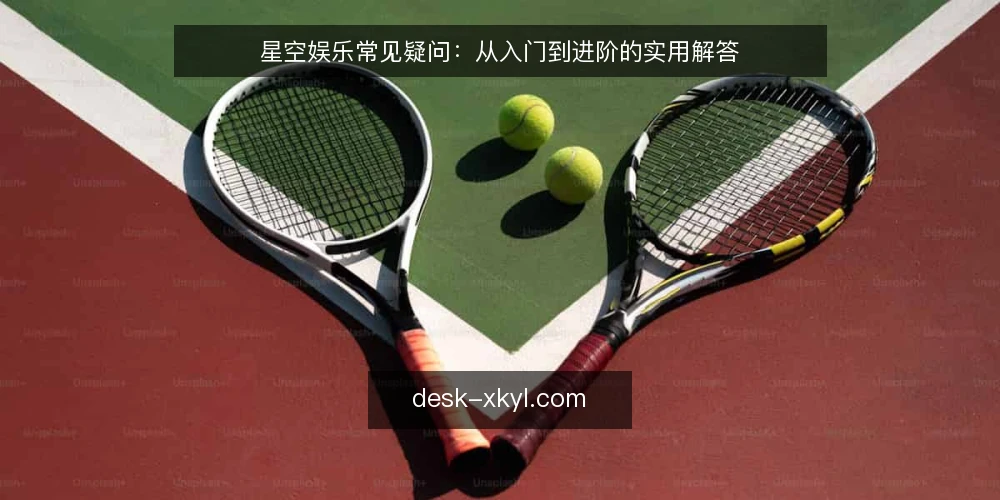 星空娱乐常见疑问：从入门到进阶的实用解答 — 星空娱乐是什么？它的核心玩法是什么？ 配图