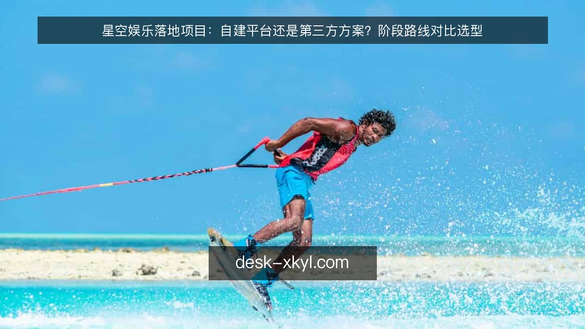 星空娱乐落地项目：自建平台还是第三方方案？阶段路线对比选型