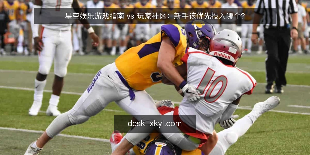 星空娱乐游戏指南 vs 玩家社区:新手该优先投入哪个? — 场景设定:刚接触星空娱乐的新手玩家 配图