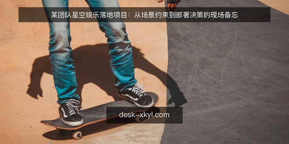 某团队星空娱乐落地项目：从场景约束到部署决策的现场备忘 — 现场信号：哪些迹象说明该动手了 配图
