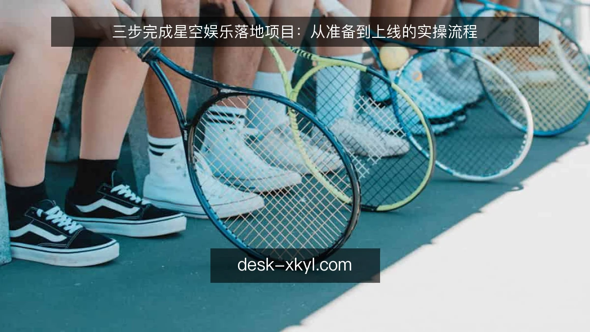 三步完成星空娱乐落地项目：从准备到上线的实操流程