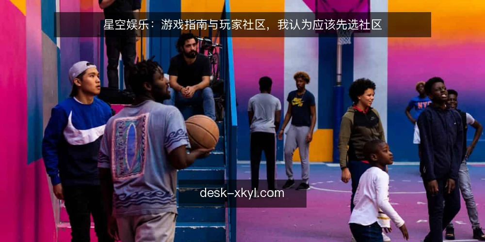 星空娱乐：游戏指南与玩家社区，我认为应该先选社区 — 新手困在攻略里，不如先泡社区 配图