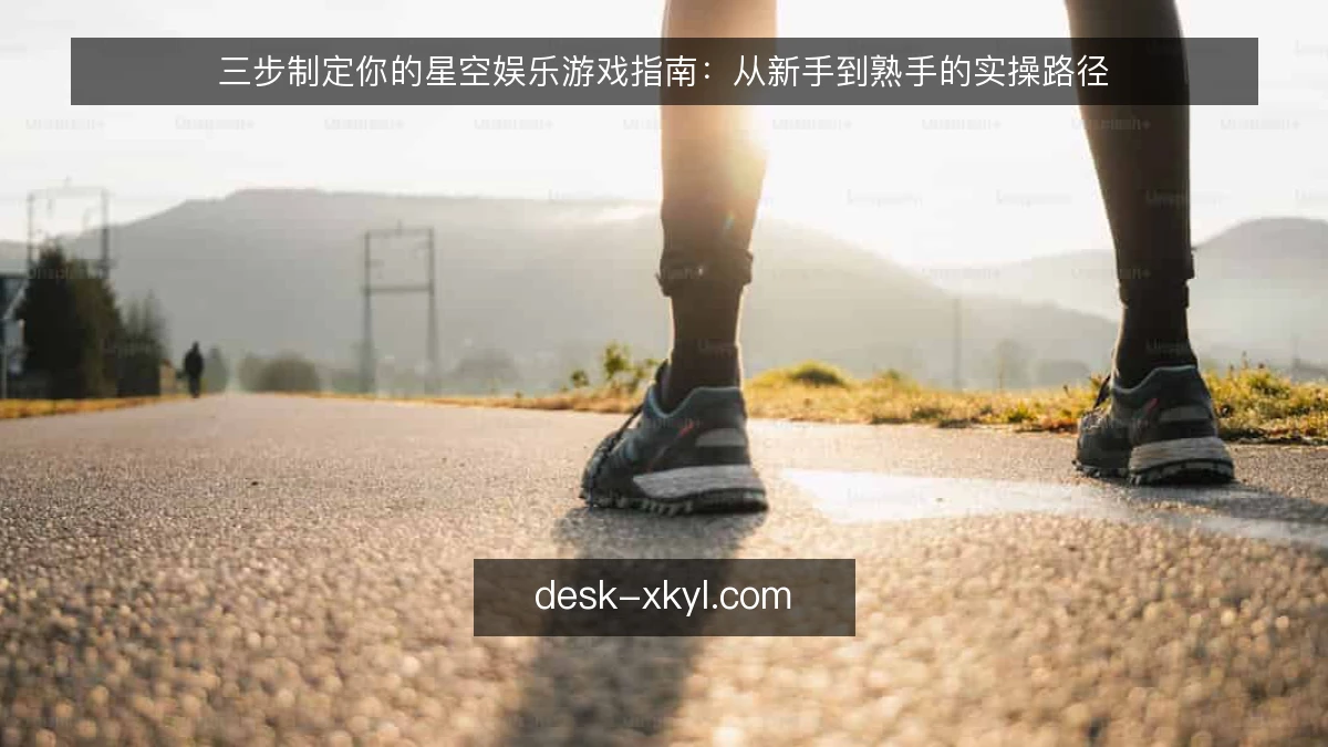 三步制定你的星空娱乐游戏指南：从新手到熟手的实操路径