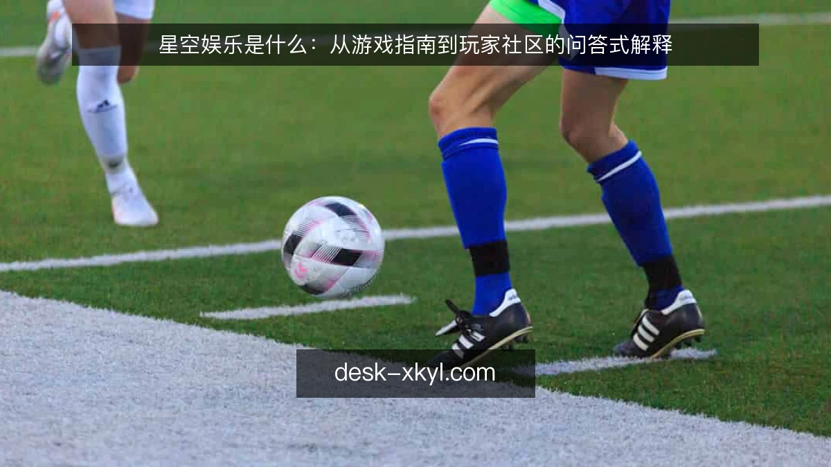 星空娱乐是什么：从游戏指南到玩家社区的问答式解释