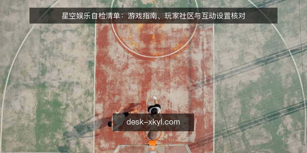 星空娱乐自检清单：游戏指南、玩家社区与互动设置核对 — 为什么现在要核对星空娱乐使用现状 配图