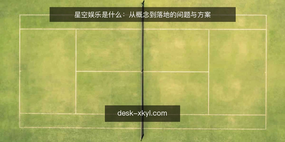 星空娱乐是什么：从概念到落地的问题与方案 — 星空娱乐是什么：定义与常见误解 配图