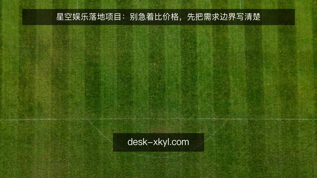 星空娱乐落地项目：别急着比价格，先把需求边界写清楚