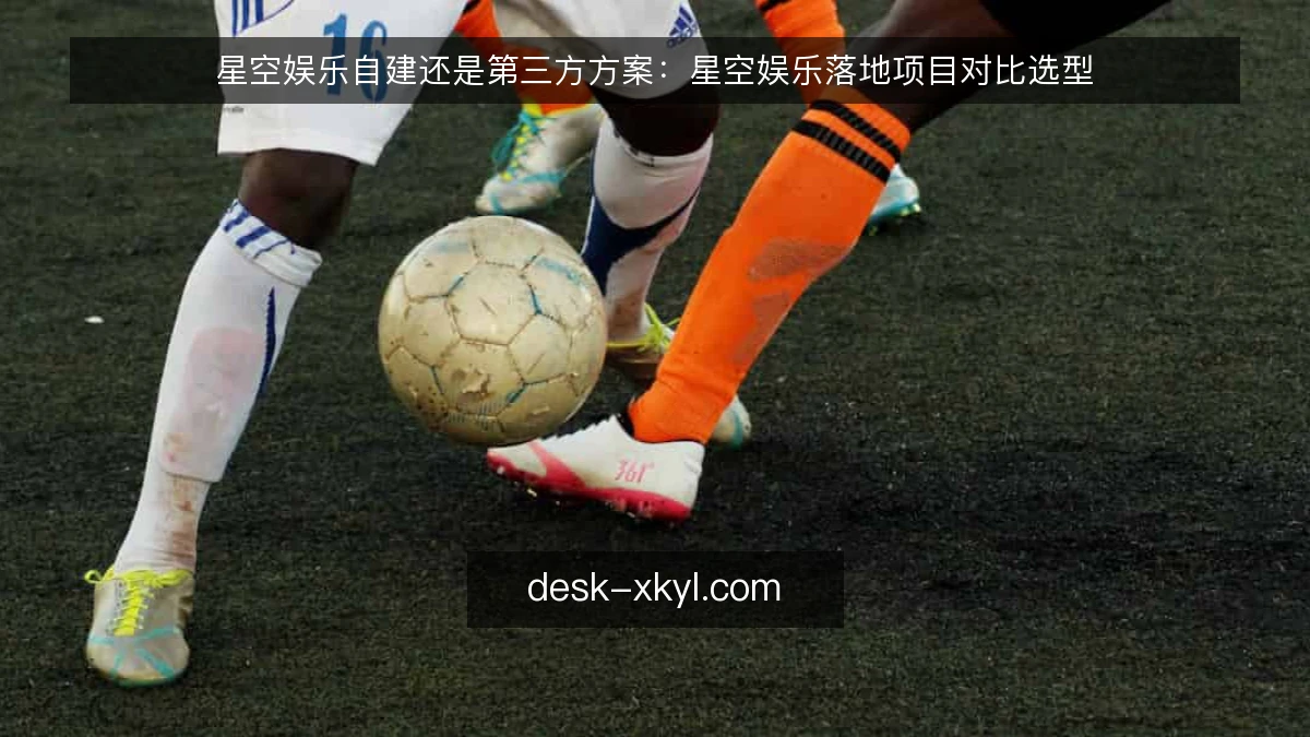 星空娱乐自建还是第三方方案：星空娱乐落地项目对比选型