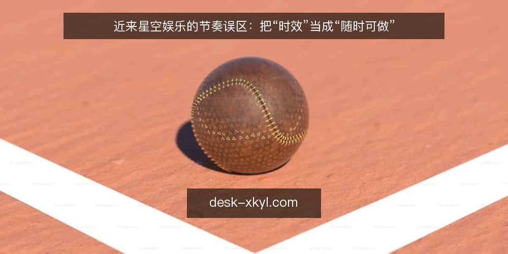 近来星空娱乐的节奏误区：把“时效”当成“随时可做” — 当下的时间信号为何被读错 配图