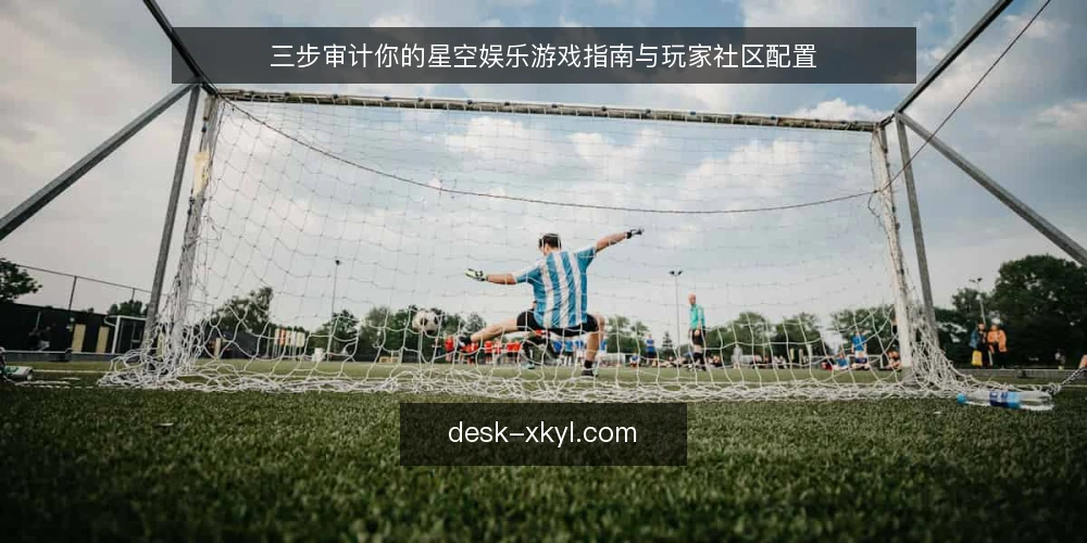 三步审计你的星空娱乐游戏指南与玩家社区配置 — 为什么现在要审计星空娱乐配置 配图