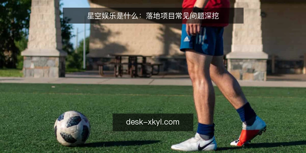 星空娱乐是什么：落地项目常见问题深挖 — 星空娱乐落地项目到底指什么 配图