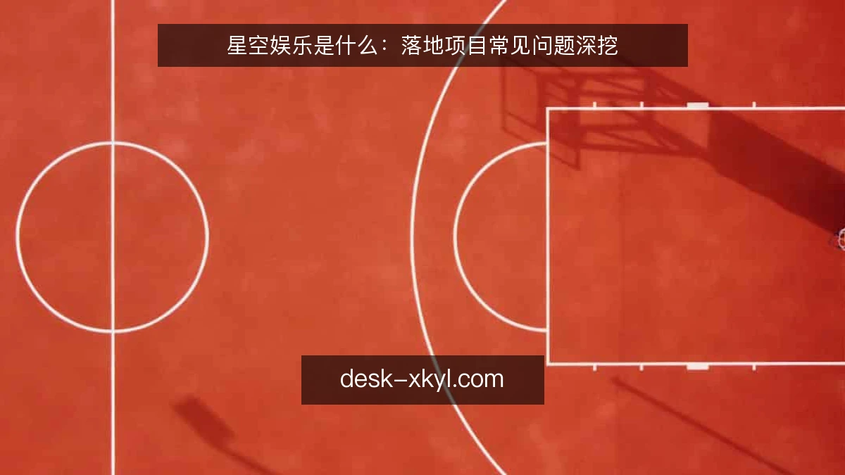 星空娱乐是什么：落地项目常见问题深挖