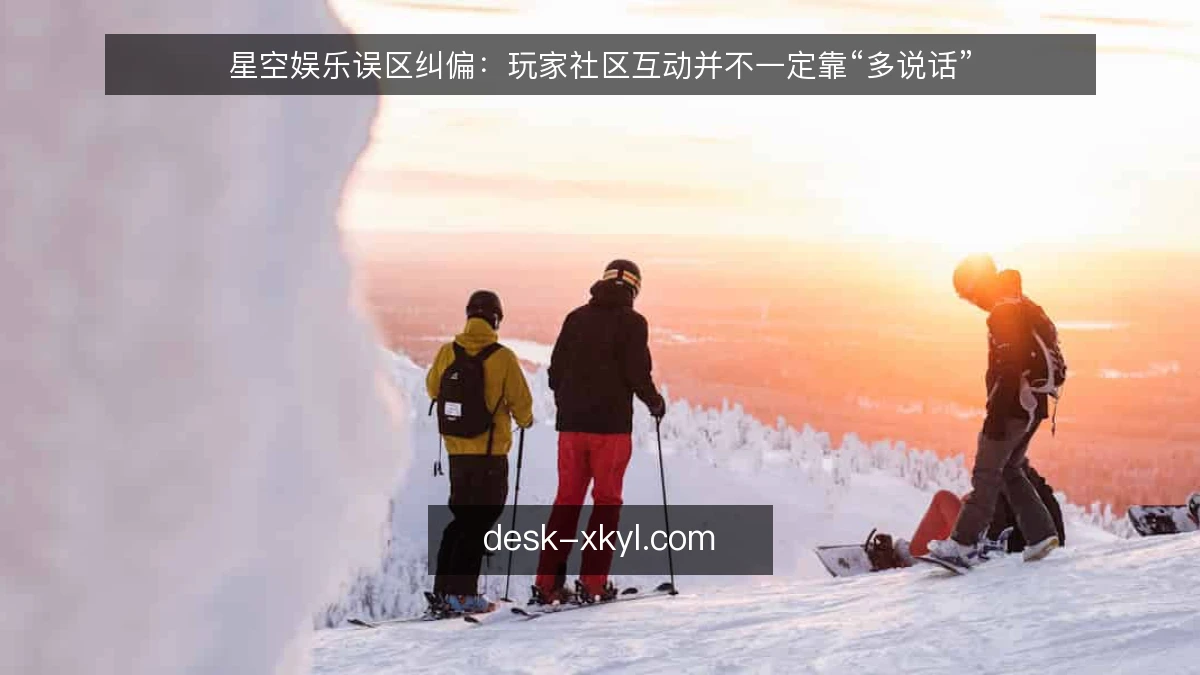 星空娱乐误区纠偏：玩家社区互动并不一定靠“多说话”